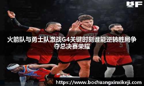 火箭队与勇士队激战G4关键时刻谁能逆转胜局争夺总决赛荣耀