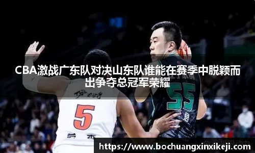 CBA激战广东队对决山东队谁能在赛季中脱颖而出争夺总冠军荣耀