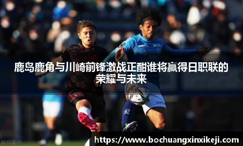 鹿岛鹿角与川崎前锋激战正酣谁将赢得日职联的荣耀与未来