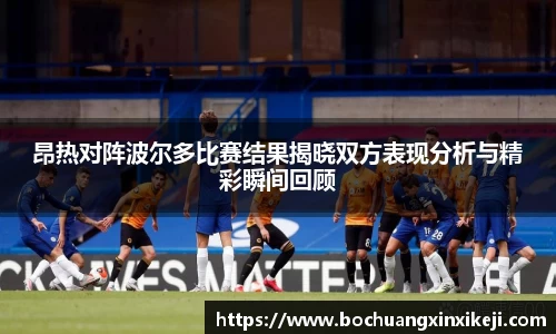 昂热对阵波尔多比赛结果揭晓双方表现分析与精彩瞬间回顾